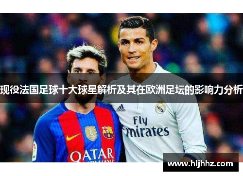 现役法国足球十大球星解析及其在欧洲足坛的影响力分析