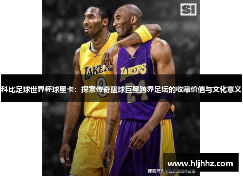 科比足球世界杯球星卡：探索传奇篮球巨星跨界足坛的收藏价值与文化意义