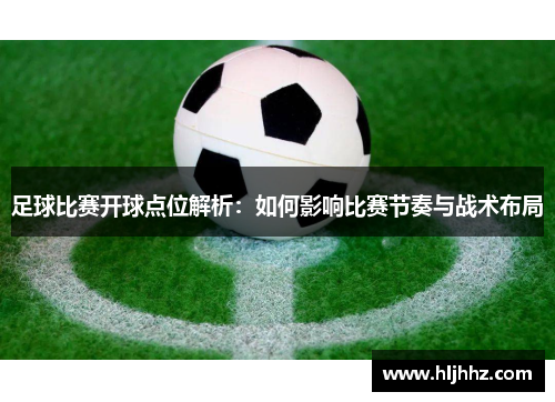 足球比赛开球点位解析：如何影响比赛节奏与战术布局