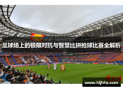足球场上的极限对抗与智慧比拼抢球比赛全解析