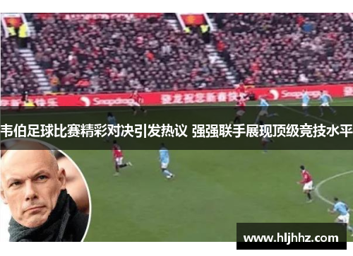 韦伯足球比赛精彩对决引发热议 强强联手展现顶级竞技水平
