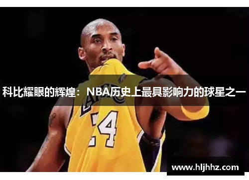 科比耀眼的辉煌：NBA历史上最具影响力的球星之一